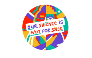 A colourful circular illustration featuring a stylised face with one large eye visible. Overlapping the image is a bold sign that reads: "Our silence is not for sale" in multicoloured, hand-drawn text. The background is filled with abstract, vibrant shapes in red, yellow, teal, purple, and white.